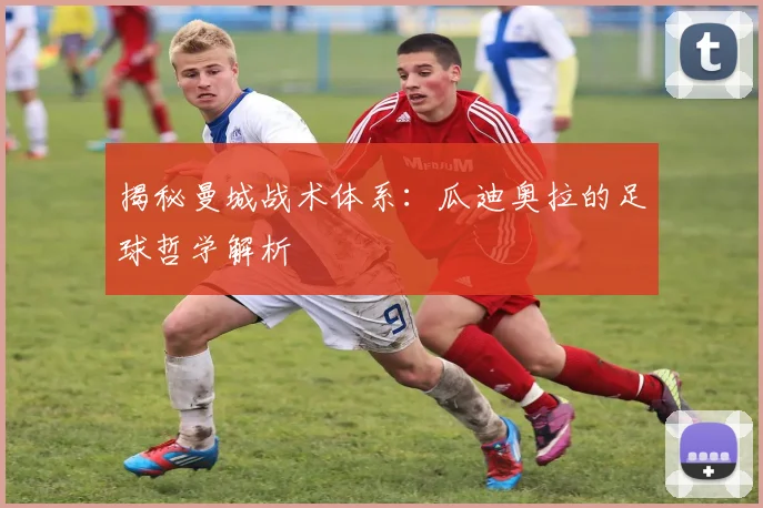 揭秘曼城战术体系：瓜迪奥拉的足球哲学解析