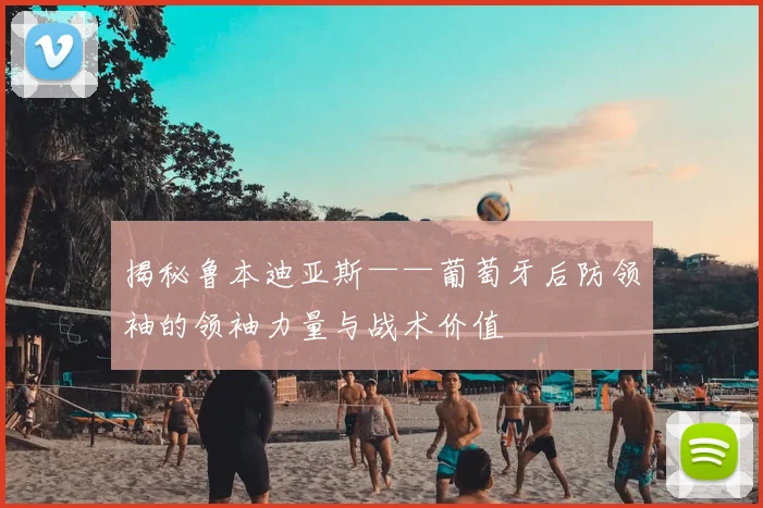 揭秘鲁本迪亚斯——葡萄牙后防领袖的领袖力量与战术价值