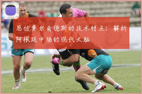 恩佐费尔南德斯的技术特点:解析阿根廷中场的现代大脑