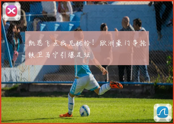 凯恩飞点我见犹怜！欧洲豪门争抢铁卫马宁引爆足坛