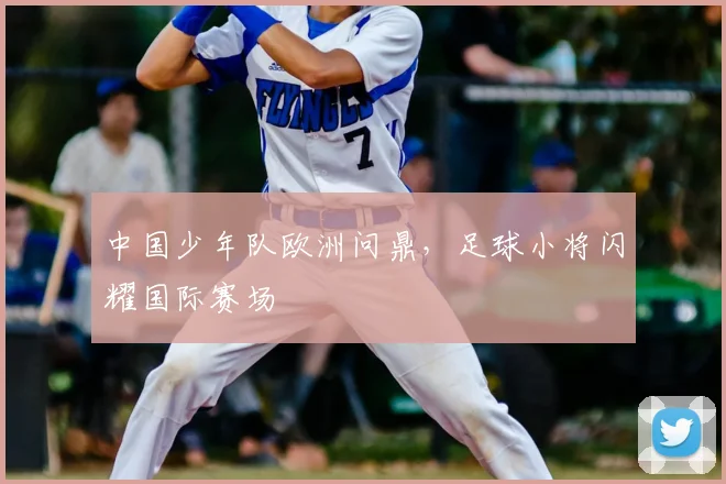 中国少年队欧洲问鼎，足球小将闪耀国际赛场