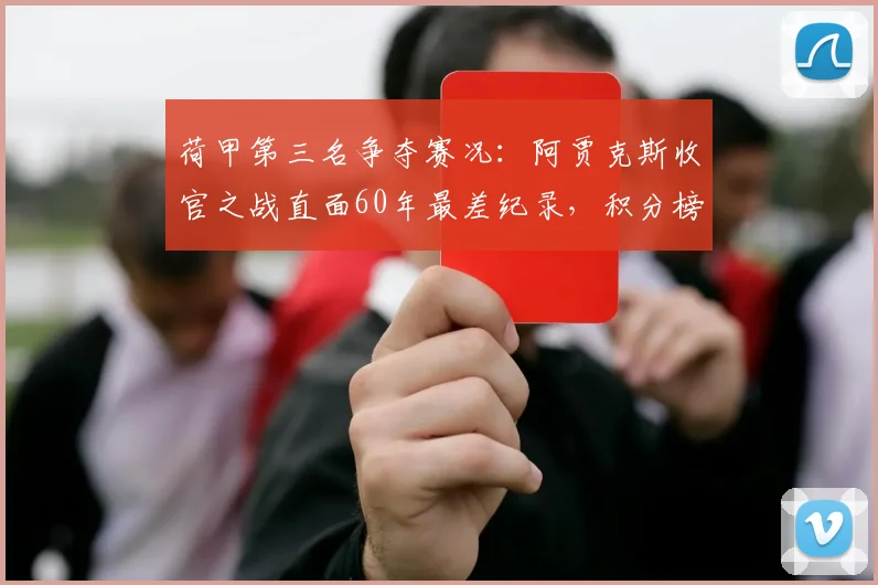 荷甲第三名争夺赛况：阿贾克斯收官之战直面60年最差纪录，积分榜排名预测分析