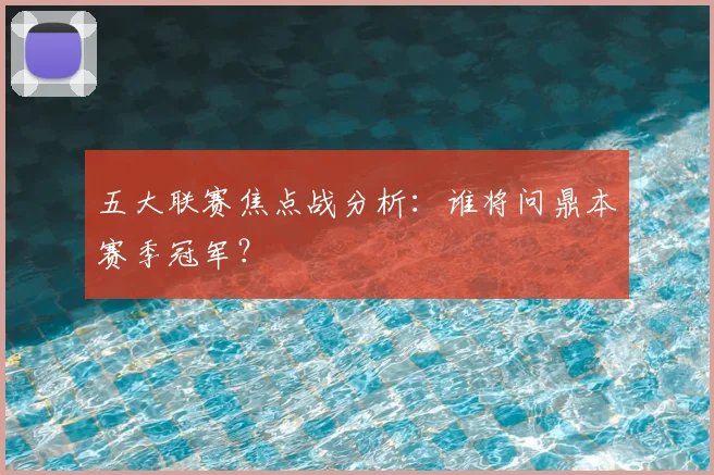五大联赛焦点战分析：谁将问鼎本赛季冠军？