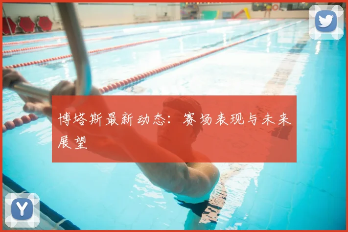 博塔斯最新动态：赛场表现与未来展望