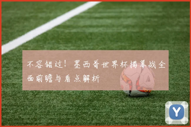 不容错过！墨西哥世界杯揭幕战全面前瞻与看点解析