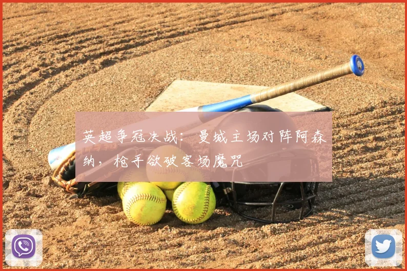 英超争冠决战：曼城主场对阵阿森纳，枪手欲破客场魔咒