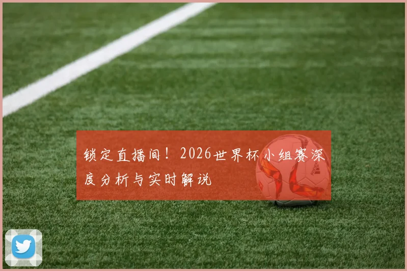 锁定直播间！2026世界杯小组赛深度分析与实时解说