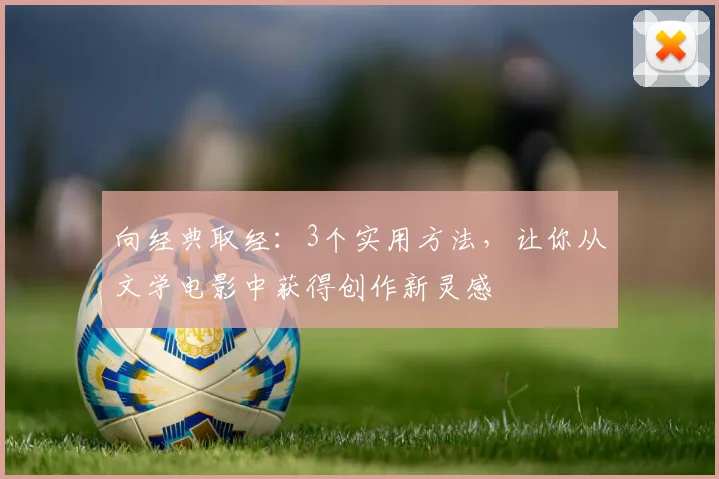 向经典取经：3个实用方法，让你从文学电影中获得创作新灵感