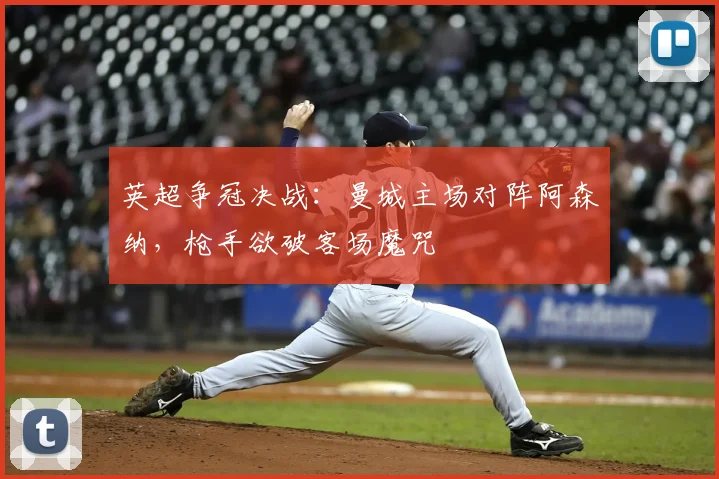 英超争冠决战：曼城主场对阵阿森纳，枪手欲破客场魔咒