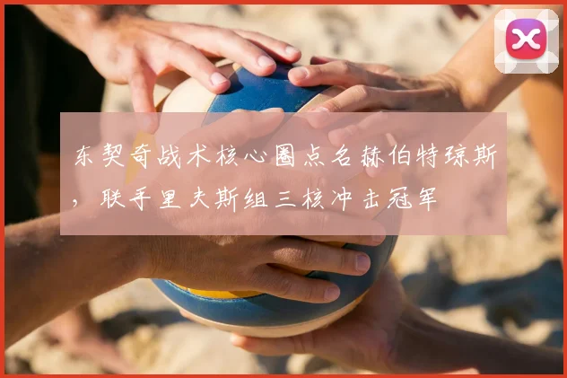 东契奇战术核心圈点名赫伯特琼斯，联手里夫斯组三核冲击冠军
