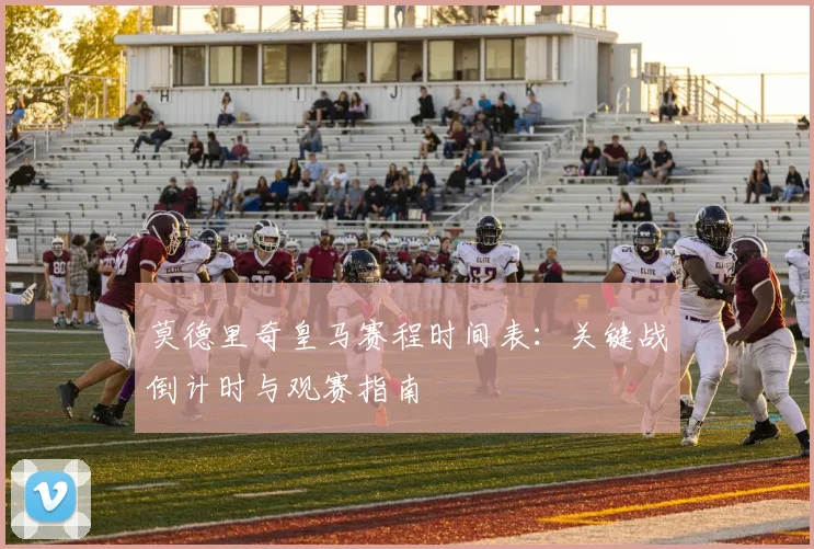 莫德里奇皇马赛程时间表：关键战倒计时与观赛指南