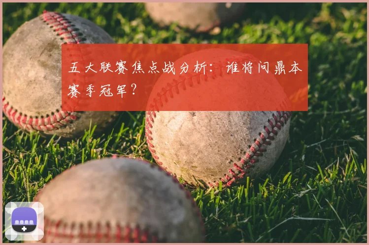 五大联赛焦点战分析：谁将问鼎本赛季冠军？