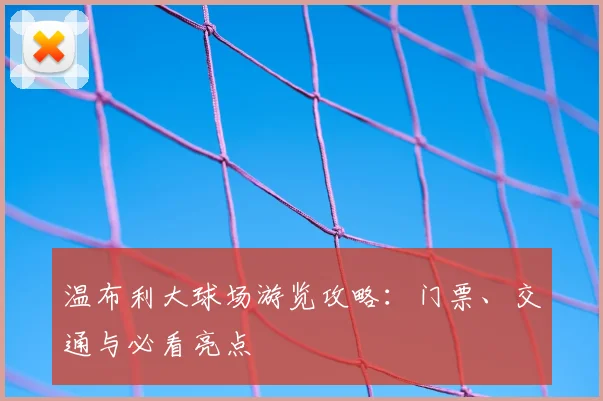 温布利大球场游览攻略：门票、交通与必看亮点