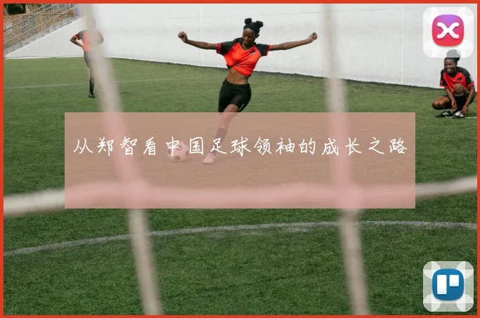从郑智看中国足球领袖的成长之路