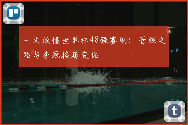 一文读懂世界杯48强赛制:晋级之路与夺冠格局变化