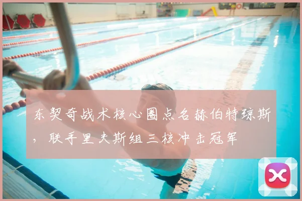 东契奇战术核心圈点名赫伯特琼斯，联手里夫斯组三核冲击冠军