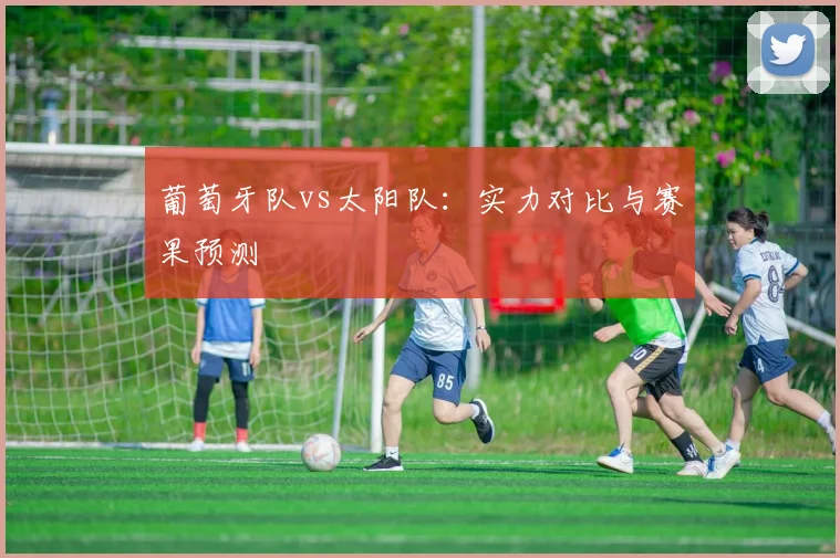 葡萄牙队vs太阳队：实力对比与赛果预测