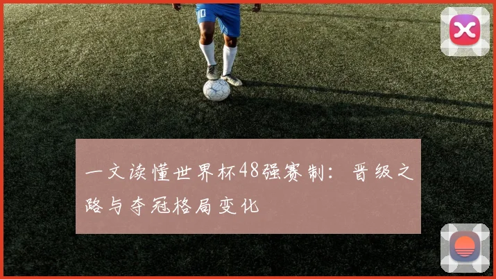 一文读懂世界杯48强赛制:晋级之路与夺冠格局变化