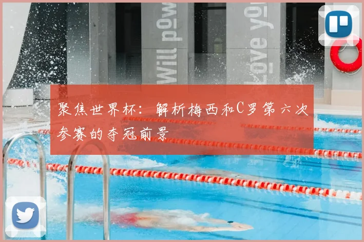 聚焦世界杯：解析梅西和C罗第六次参赛的夺冠前景