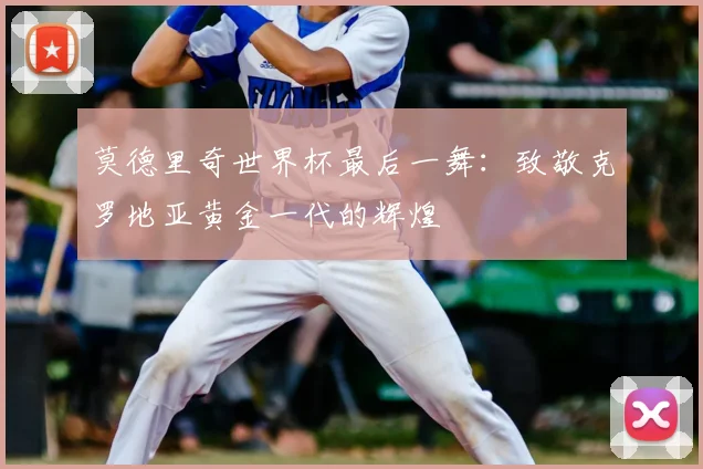 莫德里奇世界杯最后一舞:致敬克罗地亚黄金一代的辉煌