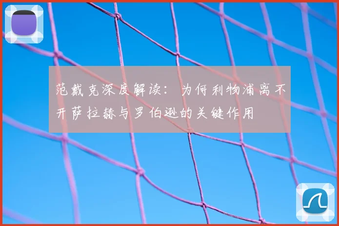 范戴克深度解读：为何利物浦离不开萨拉赫与罗伯逊的关键作用
