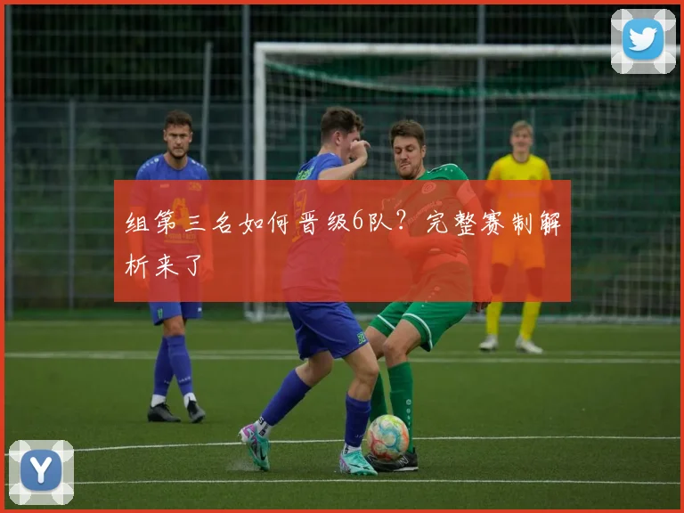 组第三名如何晋级6队？完整赛制解析来了
