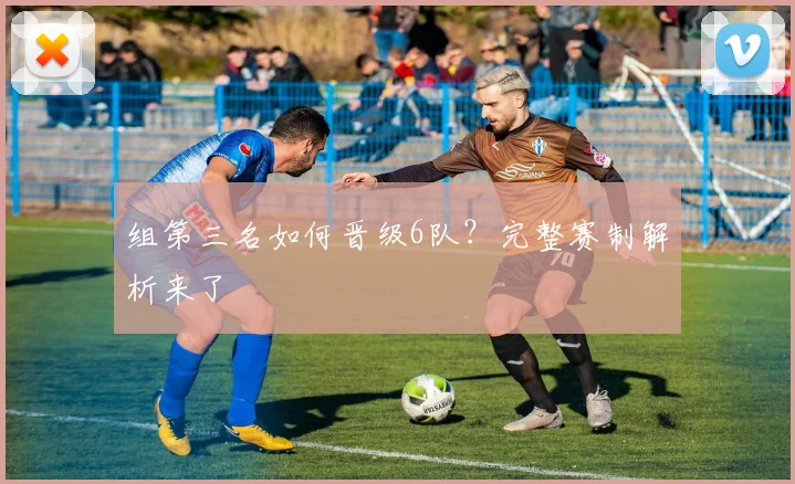 组第三名如何晋级6队？完整赛制解析来了