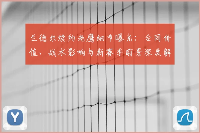 兰德尔续约老鹰细节曝光：合同价值、战术影响与新赛季前景深度解析