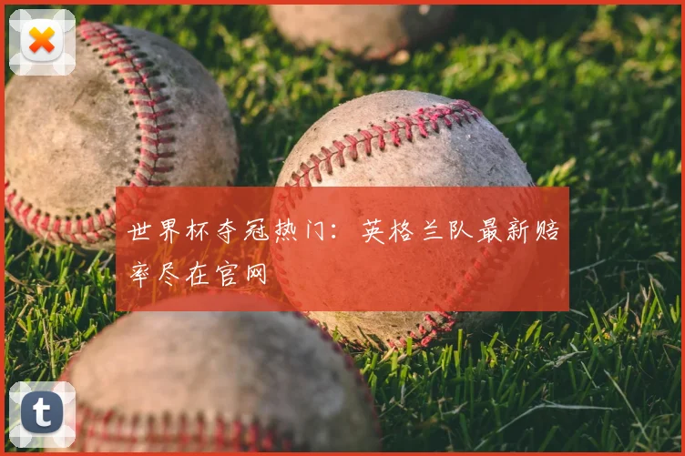 世界杯夺冠热门：英格兰队最新赔率尽在官网