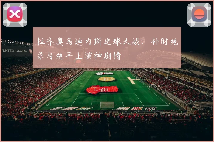 拉齐奥乌迪内斯进球大战：补时绝杀与绝平上演神剧情