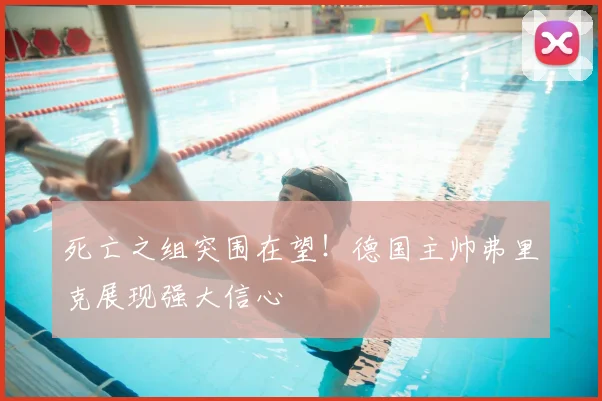 死亡之组突围在望！德国主帅弗里克展现强大信心