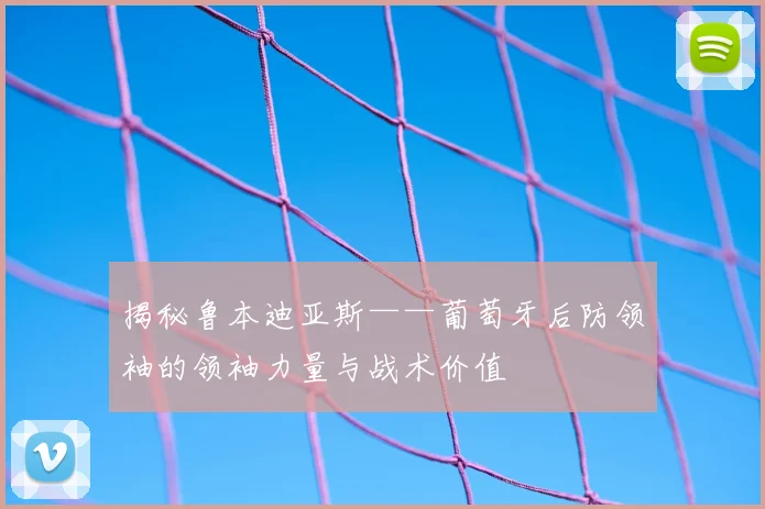 揭秘鲁本迪亚斯——葡萄牙后防领袖的领袖力量与战术价值